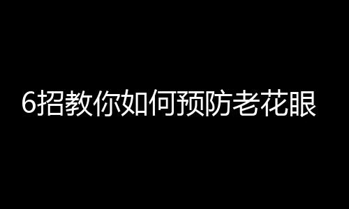 6招教你如何预防老花眼