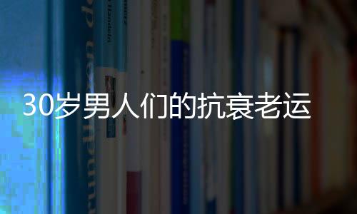 30岁男人们的抗衰老运动